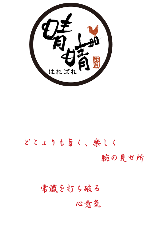 「晴晴゛」誰でも気軽にまず一杯。『どこよりも旨く、楽しく』それが晴晴゛としての腕の見せ所。『安かろう、悪かろう』そんな常識を打ち破るそれが晴晴゛の心意気。